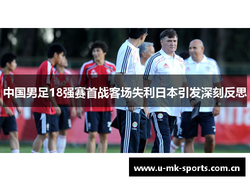 中国男足18强赛首战客场失利日本引发深刻反思 中国男足18强赛首战客场失利日本引发深刻反思