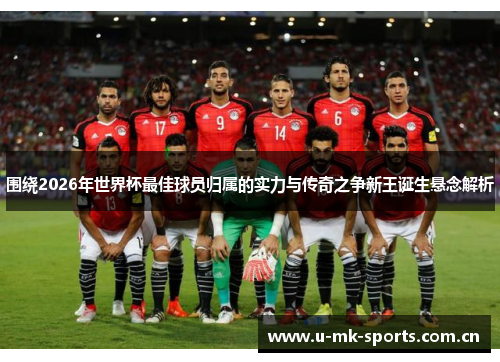 围绕2026年世界杯最佳球员归属的实力与传奇之争新王诞生悬念解析 围绕2026年世界杯最佳球员归属的实力与传奇之争新王诞生悬念解析